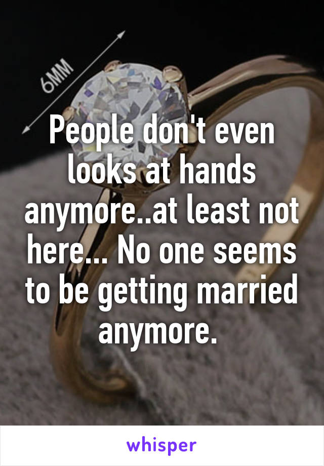 People don't even looks at hands anymore..at least not here... No one seems to be getting married anymore. 