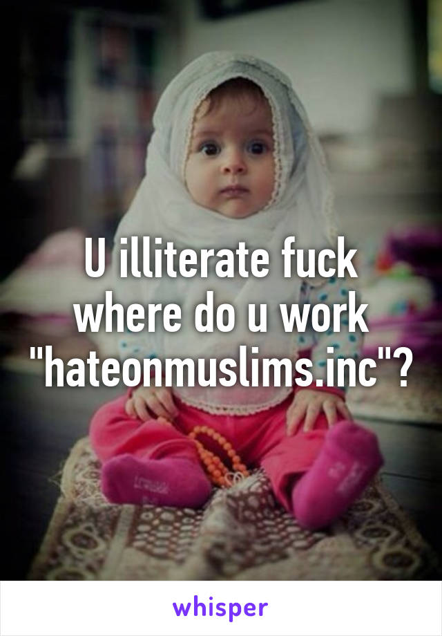 U illiterate fuck where do u work "hateonmuslims.inc"?