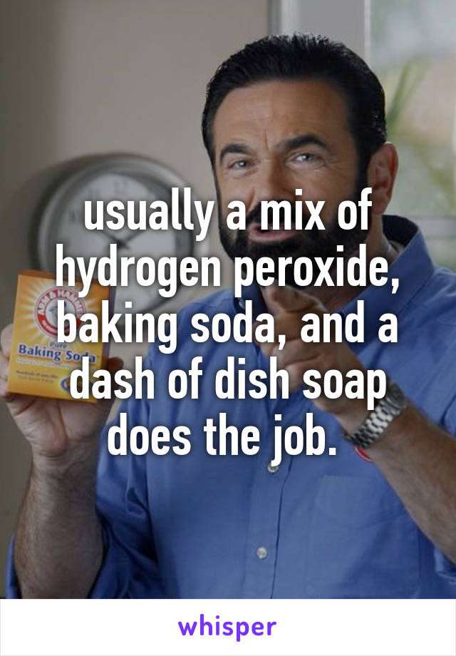 usually a mix of hydrogen peroxide, baking soda, and a dash of dish soap does the job. 