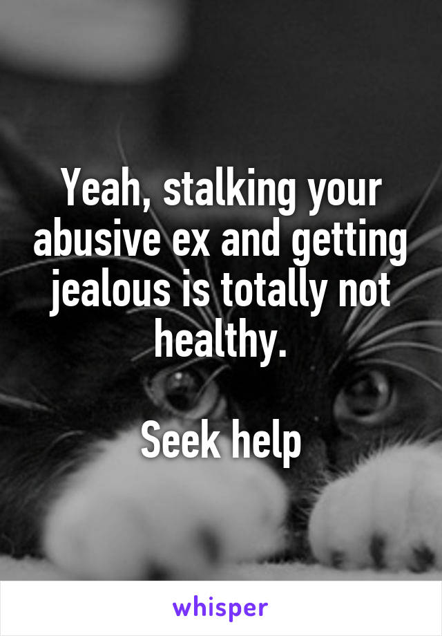 Yeah, stalking your abusive ex and getting jealous is totally not healthy.

Seek help