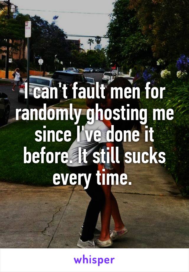 I can't fault men for randomly ghosting me since I've done it before. It still sucks every time. 