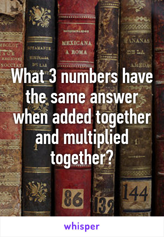 what-3-numbers-have-the-same-answer-when-added-together-and-multiplied