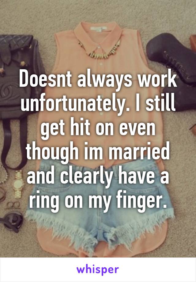 Doesnt always work unfortunately. I still get hit on even though im married and clearly have a ring on my finger.