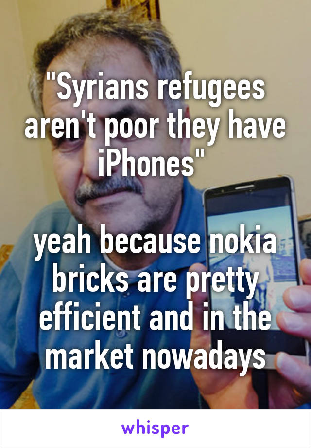 "Syrians refugees aren't poor they have iPhones" 

yeah because nokia bricks are pretty efficient and in the market nowadays