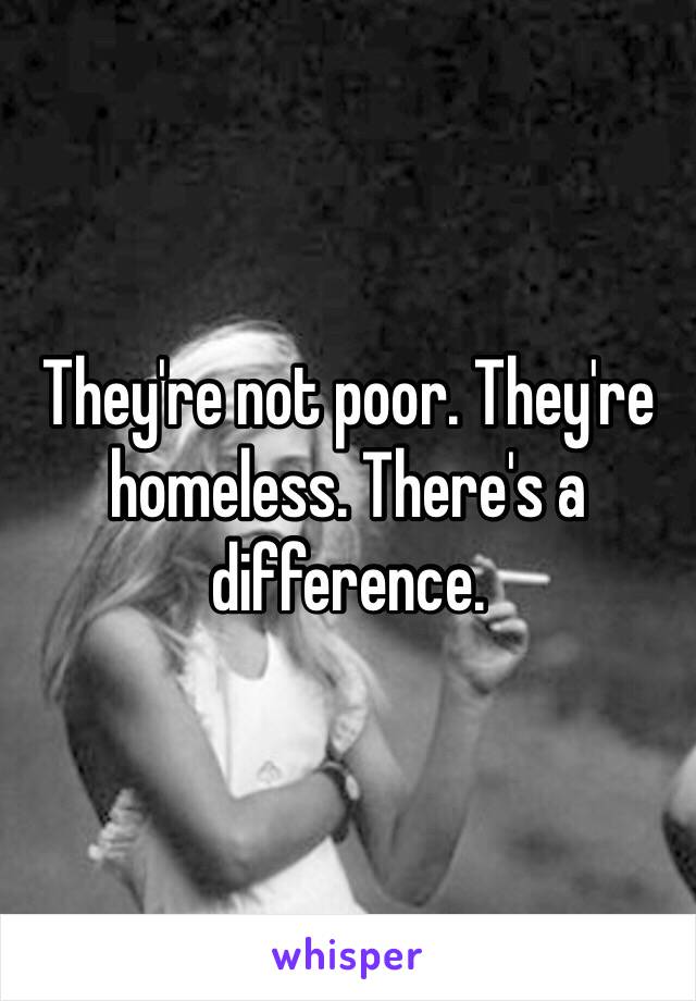 They're not poor. They're homeless. There's a difference.