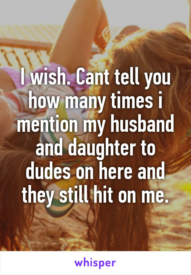 I wish. Cant tell you how many times i mention my husband and daughter to dudes on here and they still hit on me.