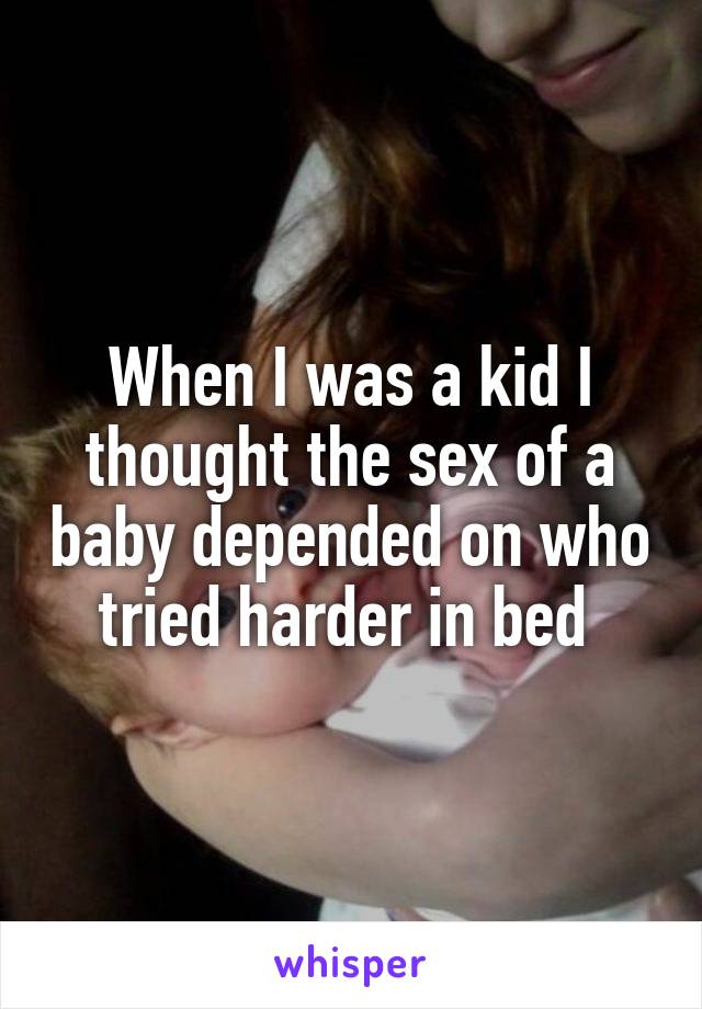 When I was a kid I thought the sex of a baby depended on who tried harder in bed 