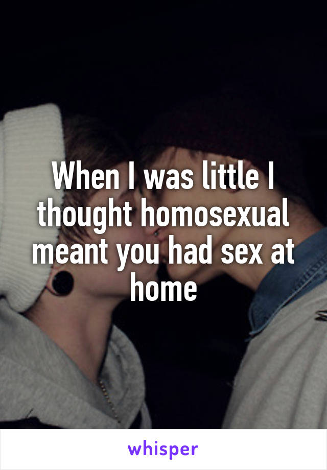When I was little I thought homosexual meant you had sex at home