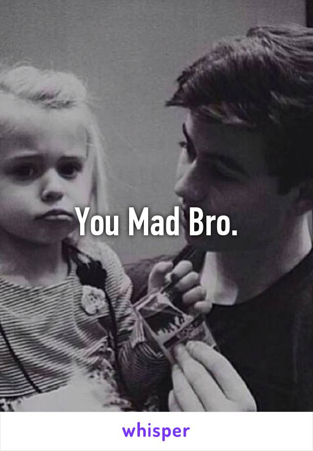 You Mad Bro.