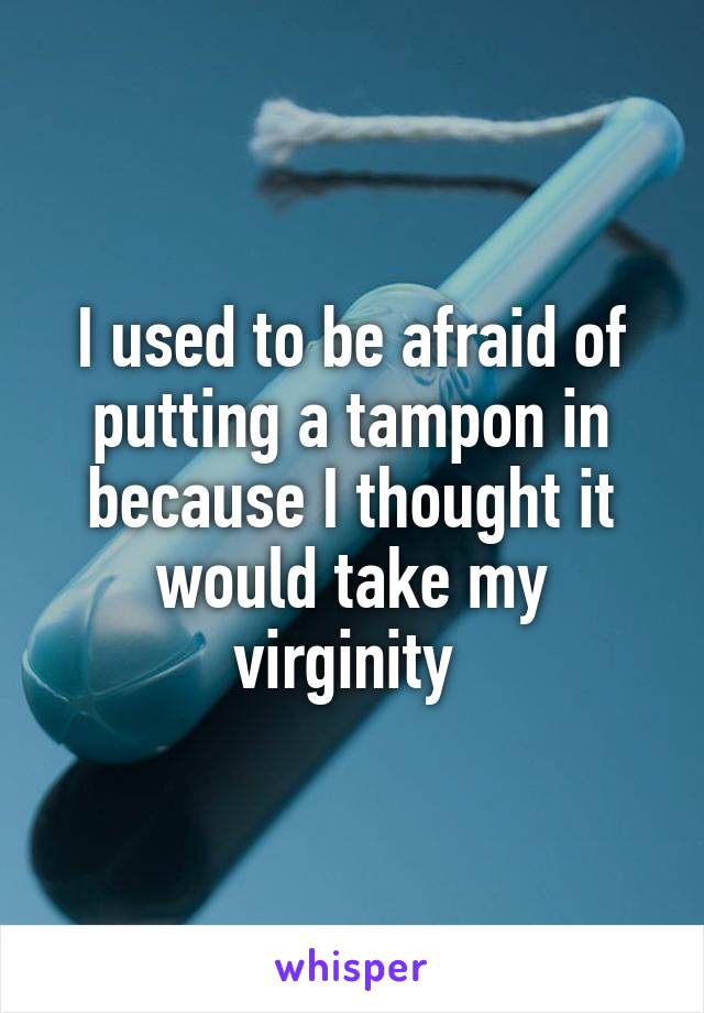I used to be afraid of putting a tampon in because I thought it would take my virginity 