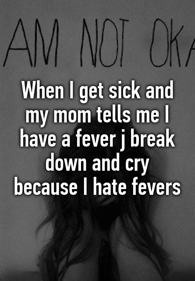 when-i-get-sick-and-my-mom-tells-me-i-have-a-fever-j-break-down-and-cry