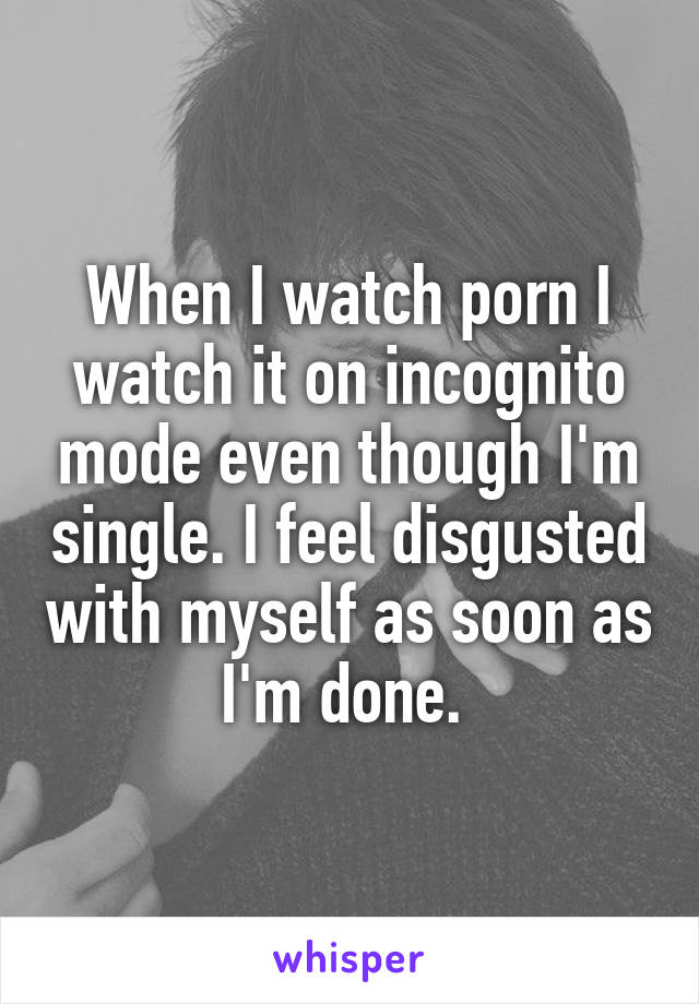 When I watch porn I watch it on incognito mode even though I'm single. I feel disgusted with myself as soon as I'm done. 