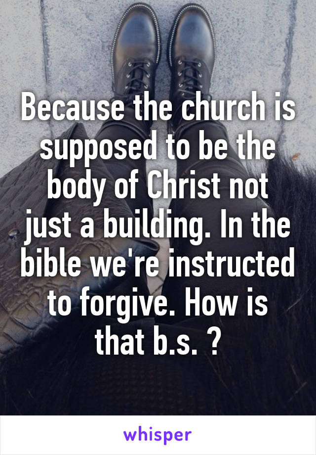 Because the church is supposed to be the body of Christ not just a building. In the bible we're instructed to forgive. How is that b.s. ?