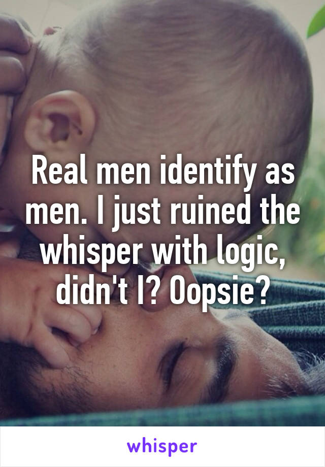 Real men identify as men. I just ruined the whisper with logic, didn't I? Oopsie?