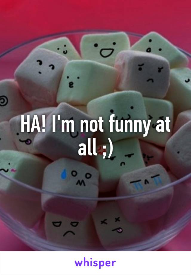 HA! I'm not funny at all ;)
