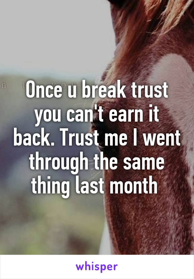 Once u break trust you can't earn it back. Trust me I went through the same thing last month 