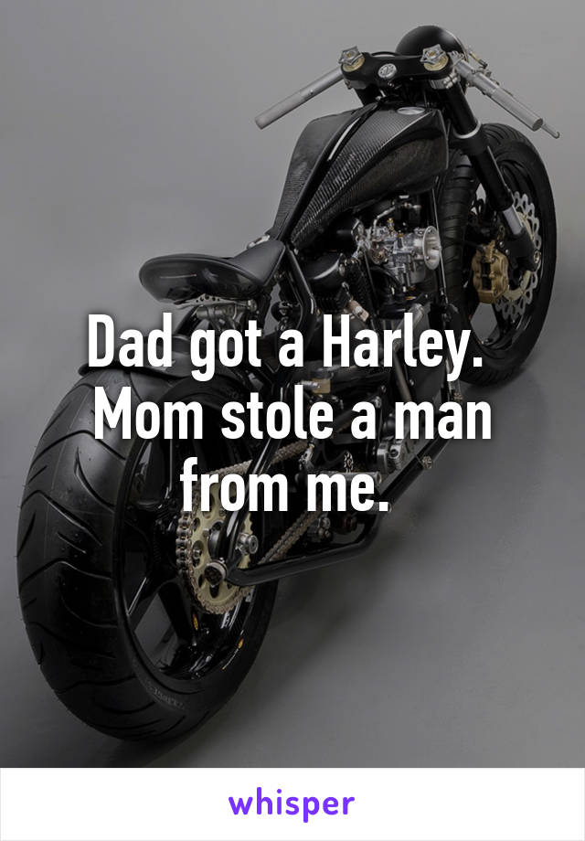 Dad got a Harley. 
Mom stole a man from me. 