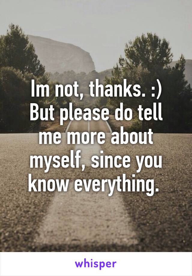 Im not, thanks. :)
But please do tell me more about myself, since you know everything. 