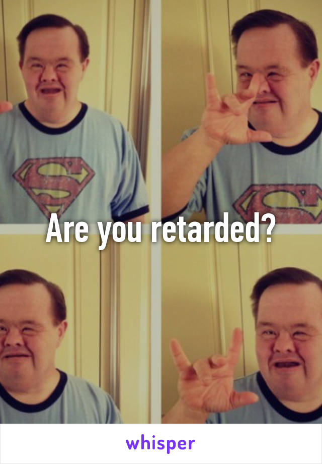 Are you retarded?