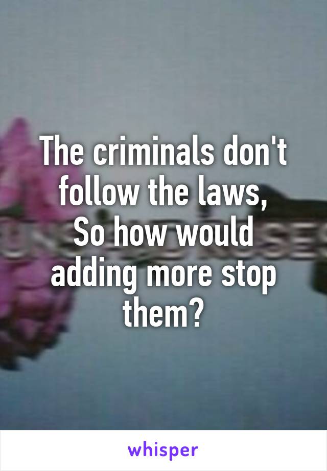 The criminals don't follow the laws,
So how would adding more stop them?