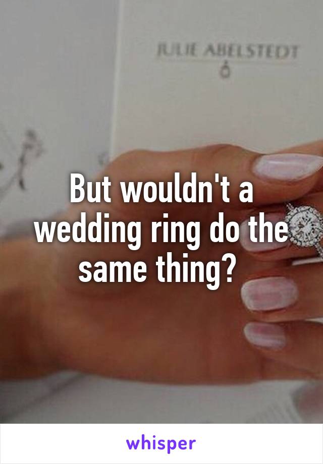 But wouldn't a wedding ring do the same thing? 