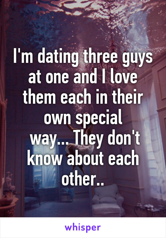 I'm dating three guys at one and I love them each in their own special
 way... They don't know about each other..