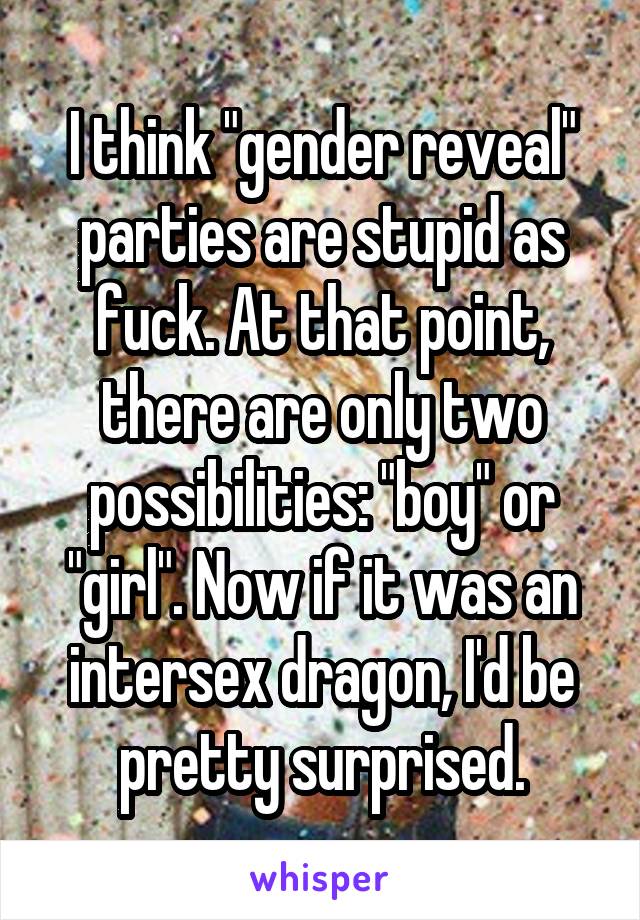 I think "gender reveal" parties are stupid as fuck. At that point, there are only two possibilities: "boy" or "girl". Now if it was an intersex dragon, I'd be pretty surprised.