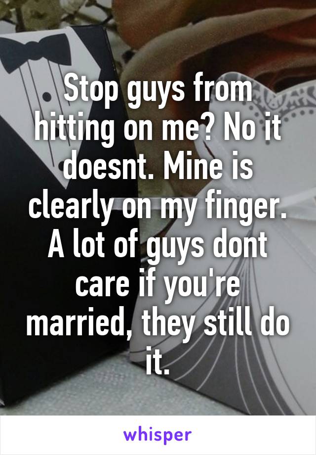 Stop guys from hitting on me? No it doesnt. Mine is clearly on my finger. A lot of guys dont care if you're married, they still do it.