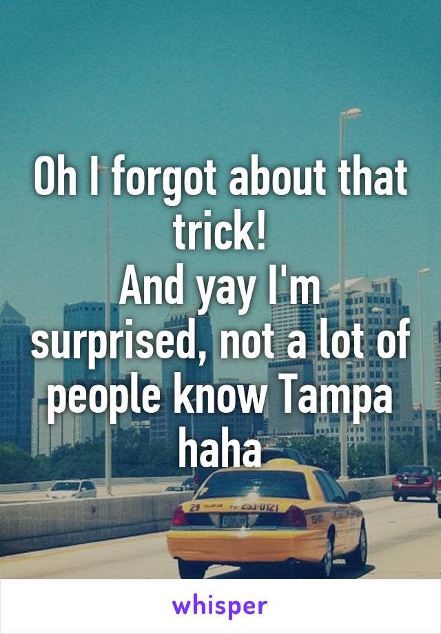 Oh I forgot about that trick!
And yay I'm surprised, not a lot of people know Tampa haha