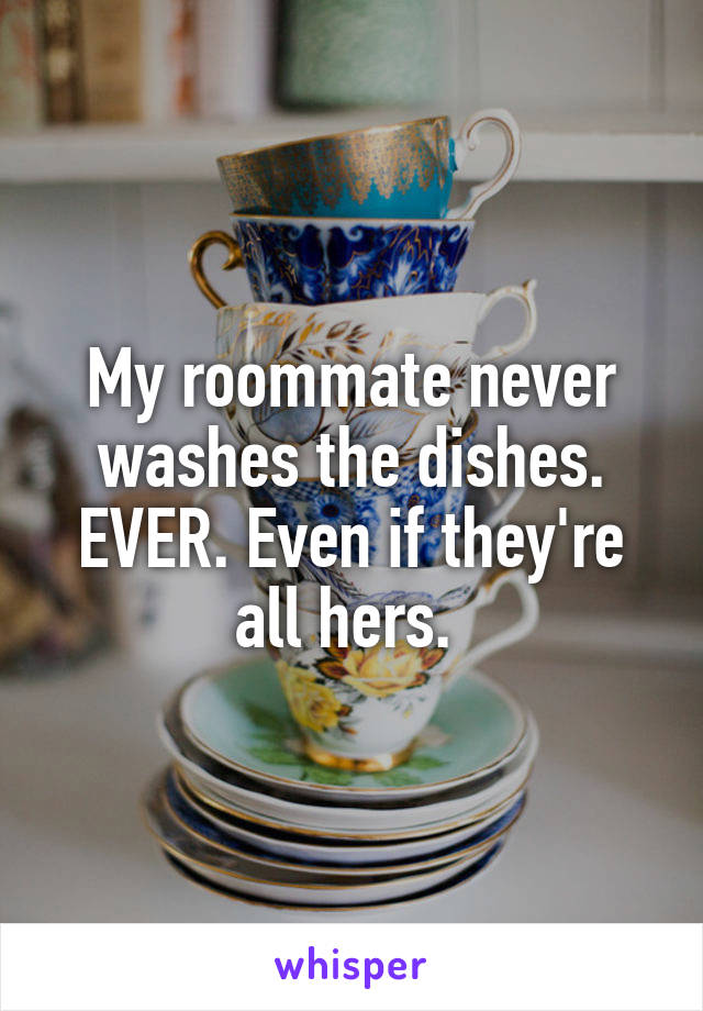 My roommate never washes the dishes. EVER. Even if they're all hers. 