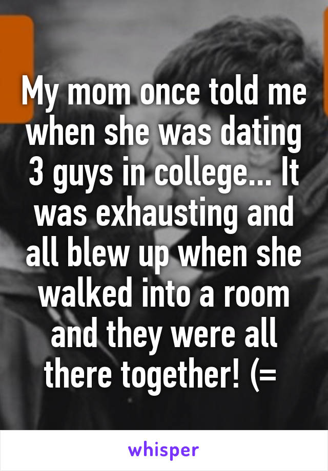 My mom once told me when she was dating 3 guys in college... It was exhausting and all blew up when she walked into a room and they were all there together! (= 