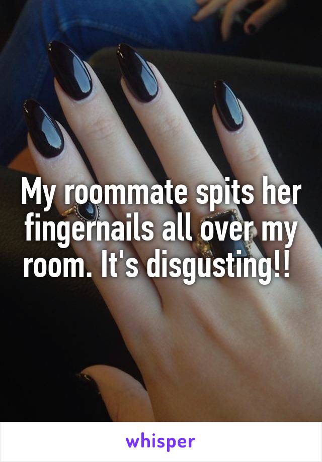 My roommate spits her fingernails all over my room. It's disgusting!! 