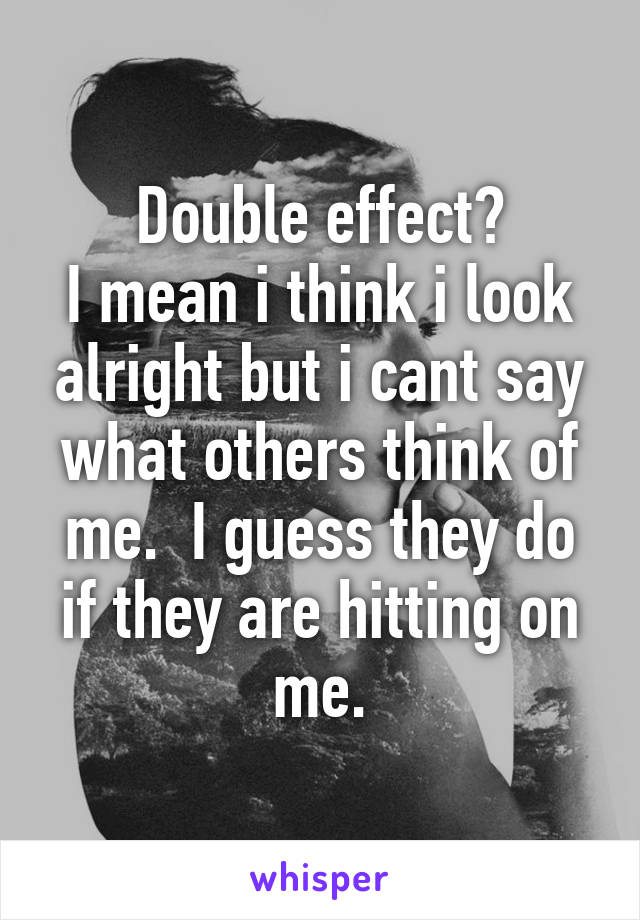 Double effect?
I mean i think i look alright but i cant say what others think of me.  I guess they do if they are hitting on me.