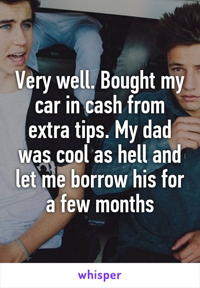 Very well. Bought my car in cash from extra tips. My dad was cool as hell and let me borrow his for a few months