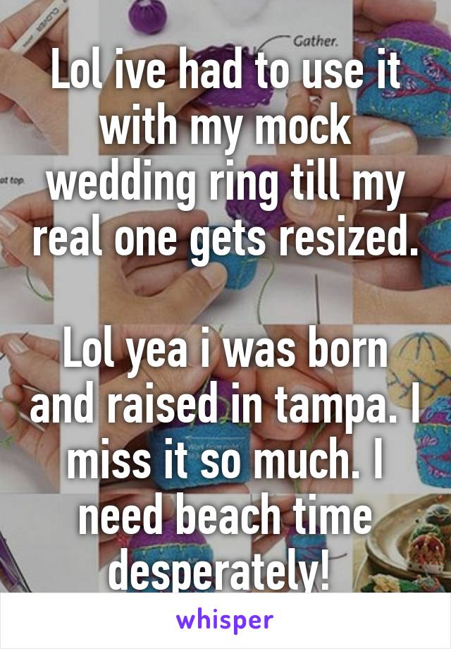 Lol ive had to use it with my mock wedding ring till my real one gets resized.

Lol yea i was born and raised in tampa. I miss it so much. I need beach time desperately! 