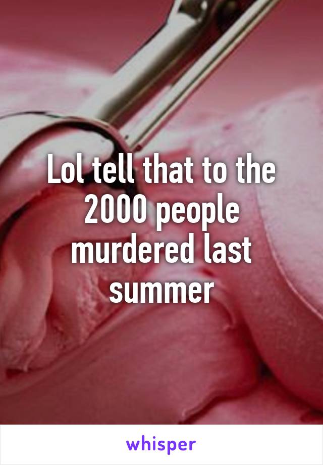 Lol tell that to the 2000 people murdered last summer