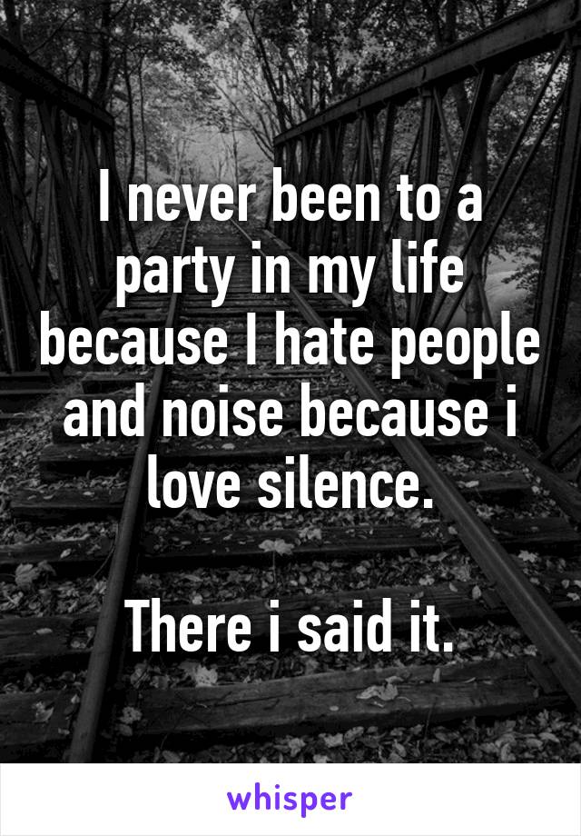 I never been to a party in my life because I hate people and noise because i love silence.

There i said it.