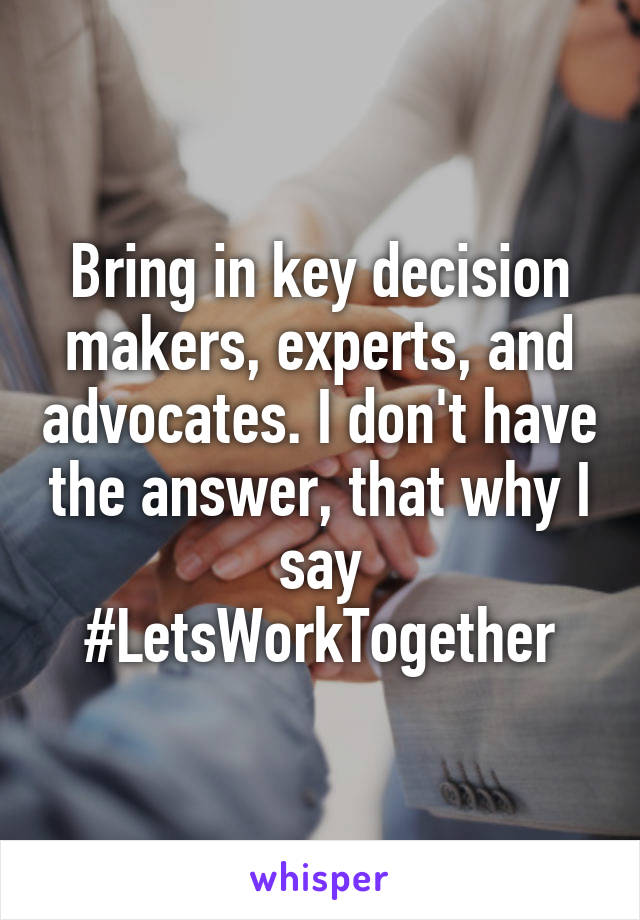 Bring in key decision makers, experts, and advocates. I don't have the answer, that why I say
#LetsWorkTogether