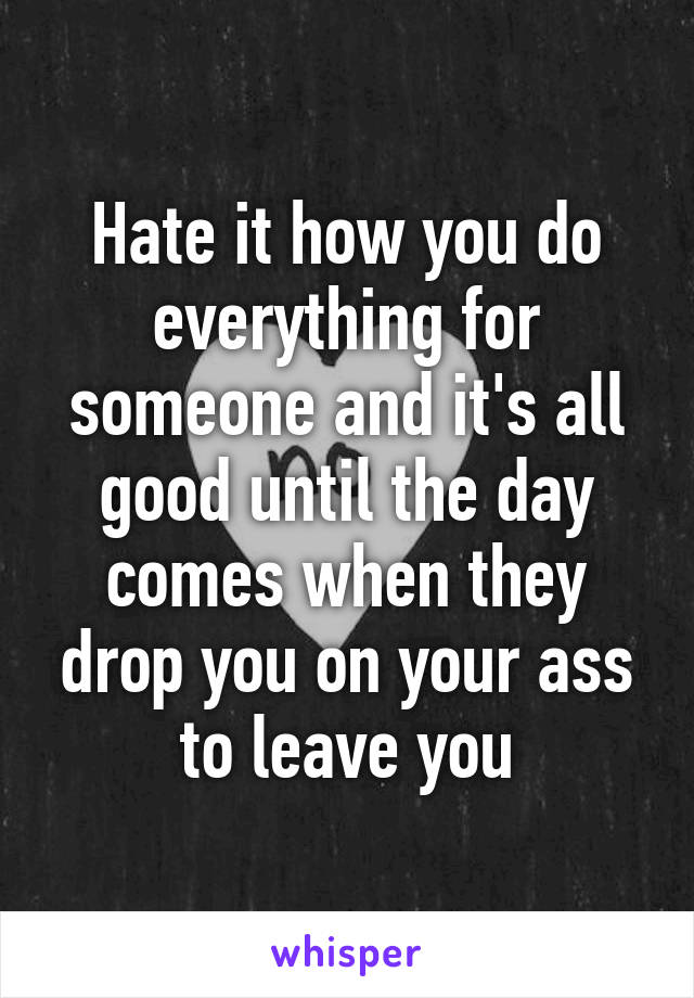 hate-it-how-you-do-everything-for-someone-and-it-s-all-good-until-the