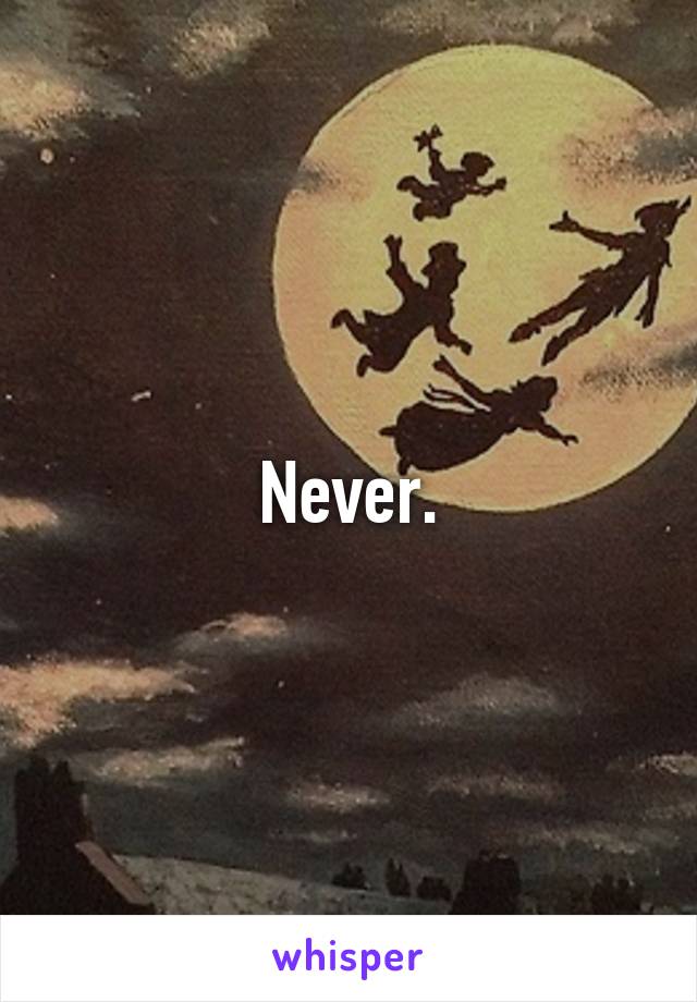 Never.