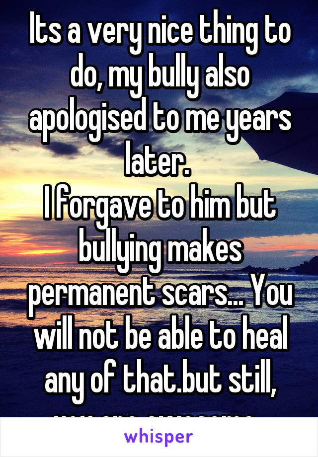 Its a very nice thing to do, my bully also apologised to me years later. 
I forgave to him but bullying makes permanent scars... You will not be able to heal any of that.but still, you are awesome. 