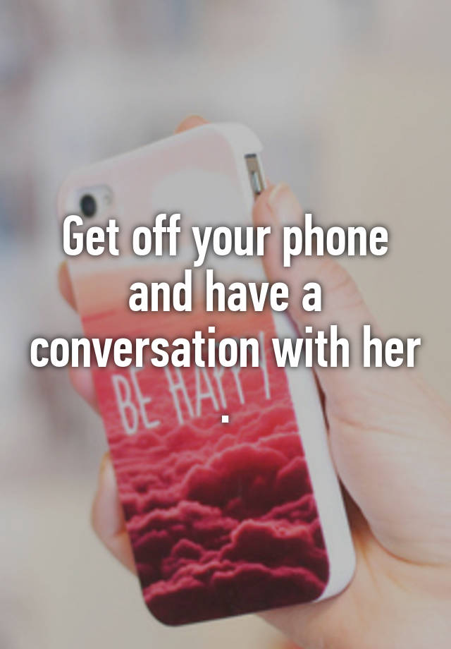 get-off-your-phone-and-have-a-conversation-with-her