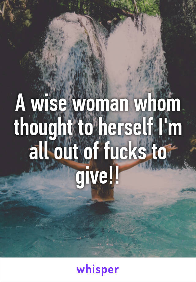 A wise woman whom thought to herself I'm all out of fucks to give!!