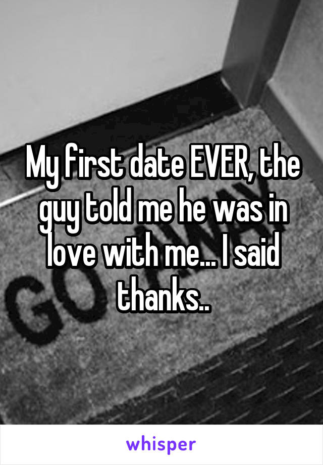 My first date EVER, the guy told me he was in love with me... I said thanks..