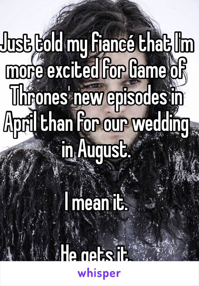 Just told my fiancé that I'm more excited for Game of Thrones' new episodes in April than for our wedding in August. 

I mean it. 

He gets it. 
