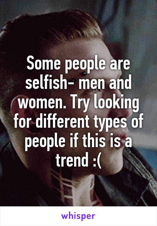 Some people are selfish- men and women. Try looking for different types of people if this is a trend :(