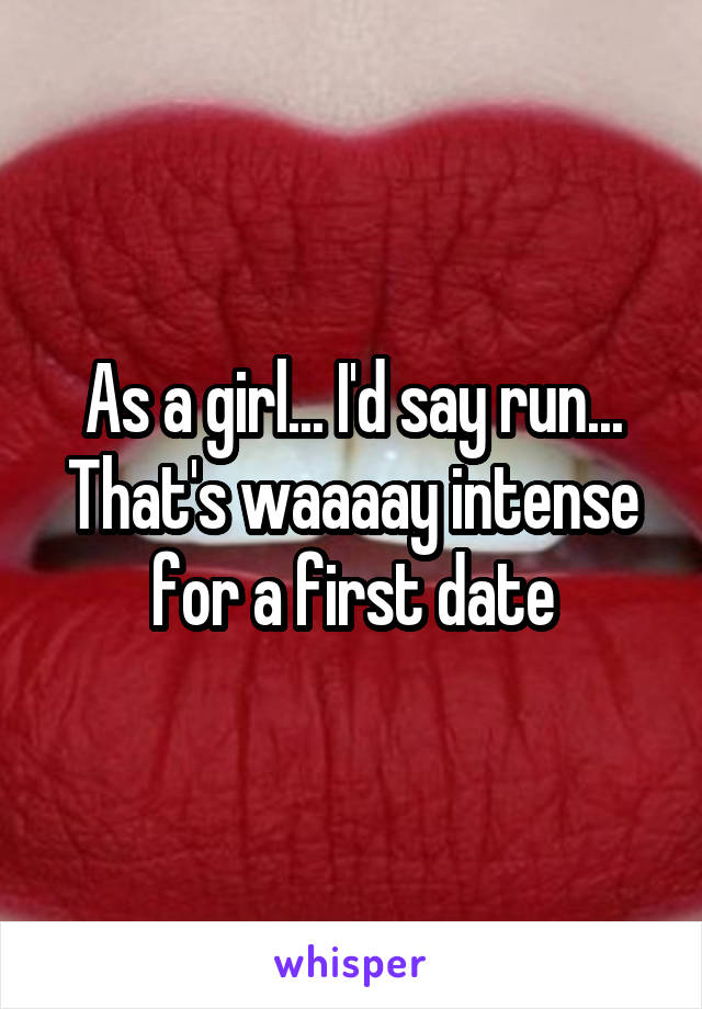 As a girl... I'd say run... That's waaaay intense for a first date