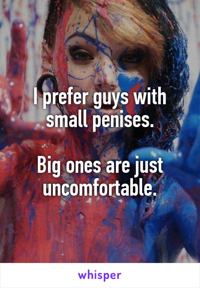 I prefer guys with small penises.

Big ones are just uncomfortable.