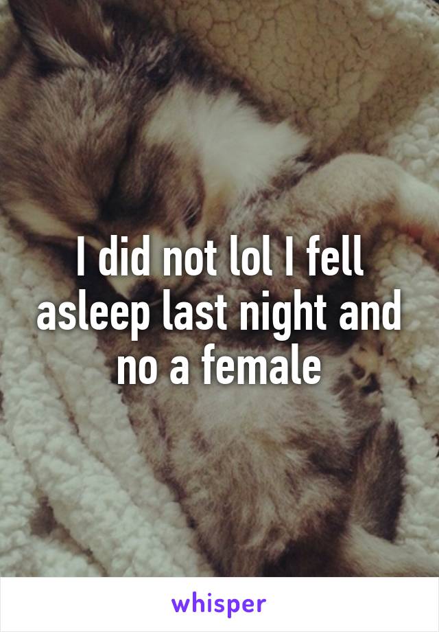 I did not lol I fell asleep last night and no a female