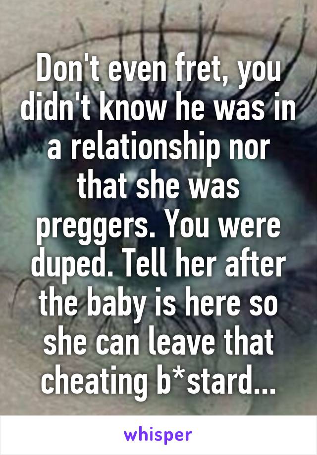 Don't even fret, you didn't know he was in a relationship nor that she was preggers. You were duped. Tell her after the baby is here so she can leave that cheating b*stard...